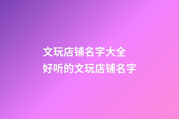 文玩店铺名字大全 好听的文玩店铺名字-第1张-店铺起名-玄机派